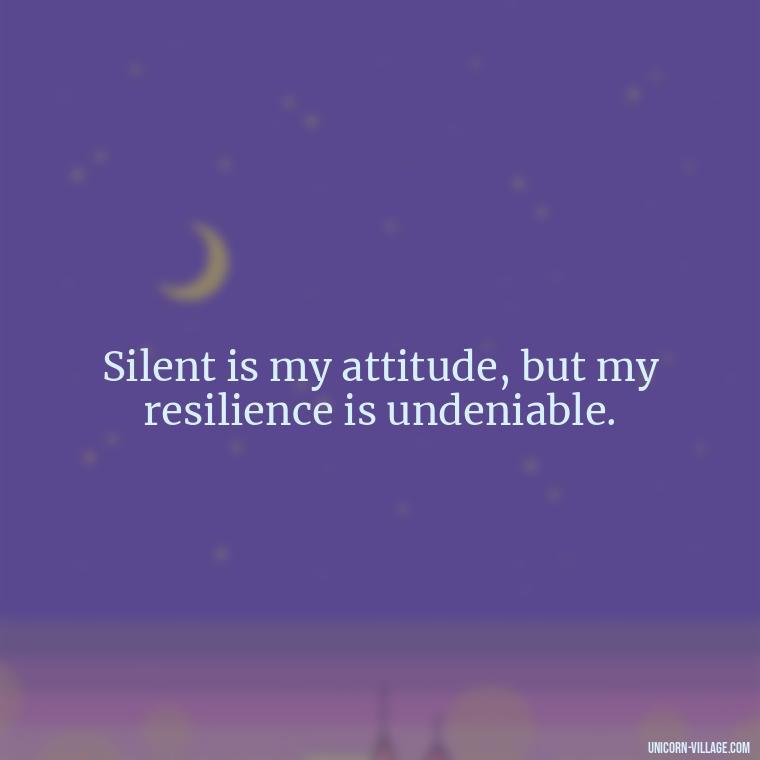 Silent is my attitude, but my resilience is undeniable. - Silent Is My Attitude Quotes