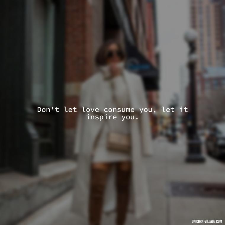 Don't let love consume you, let it inspire you. - Addictive Love Quotes