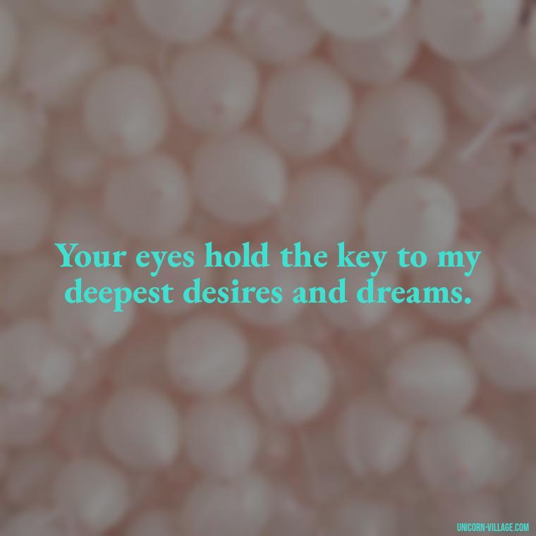 Your eyes hold the key to my deepest desires and dreams. - Whenever I Look Into Your Eyes Quotes