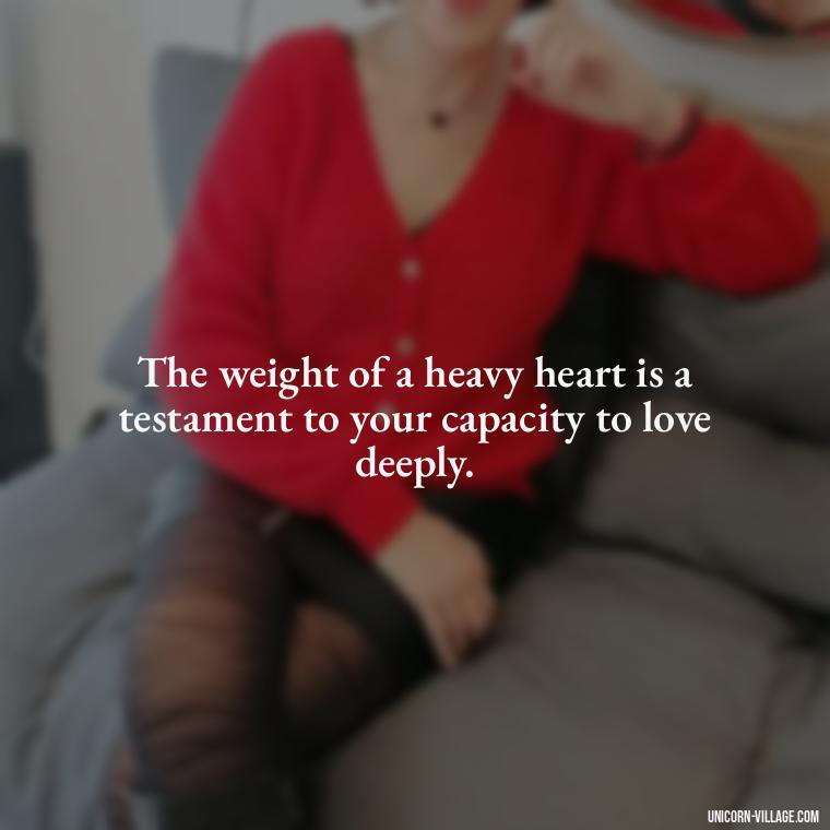 The weight of a heavy heart is a testament to your capacity to love deeply. - My Heart Is Heavy Quotes