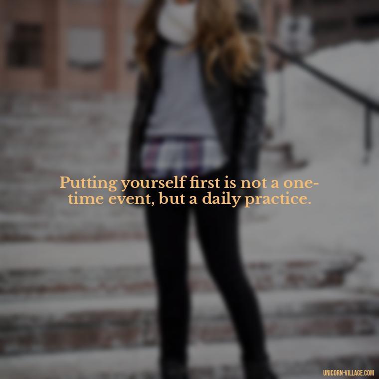 Putting yourself first is not a one-time event, but a daily practice. - Quotes About Putting Yourself First