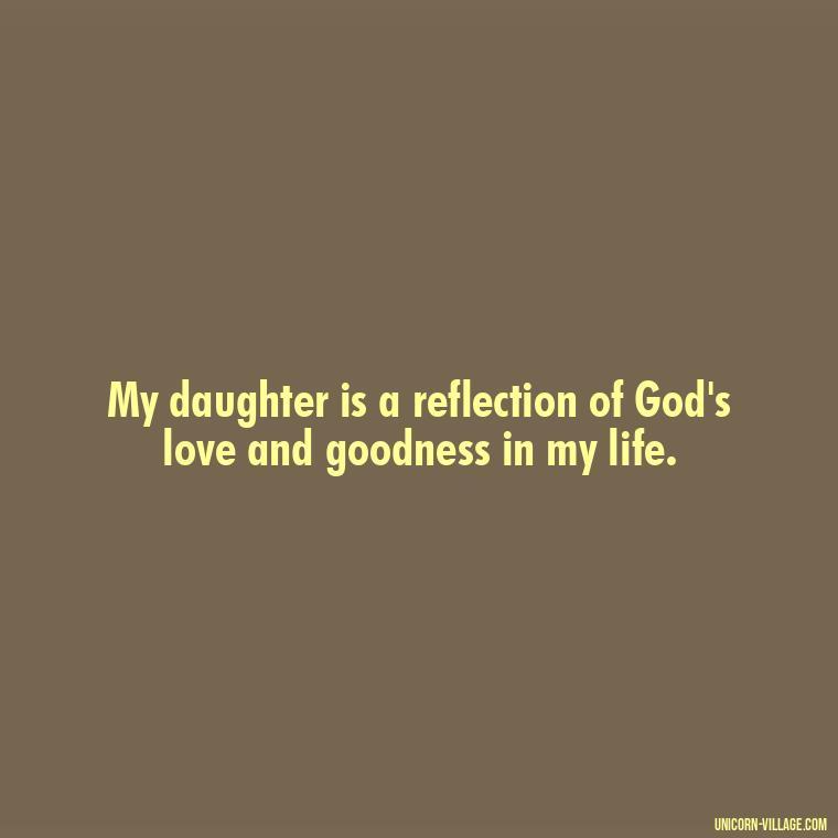 My daughter is a reflection of God's love and goodness in my life. - God Gave Me A Daughter Quotes