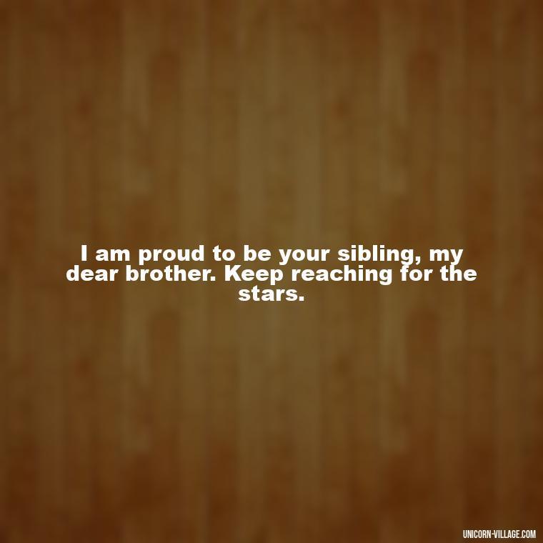 I am proud to be your sibling, my dear brother. Keep reaching for the stars. - Proud Of You Brother Quotes
