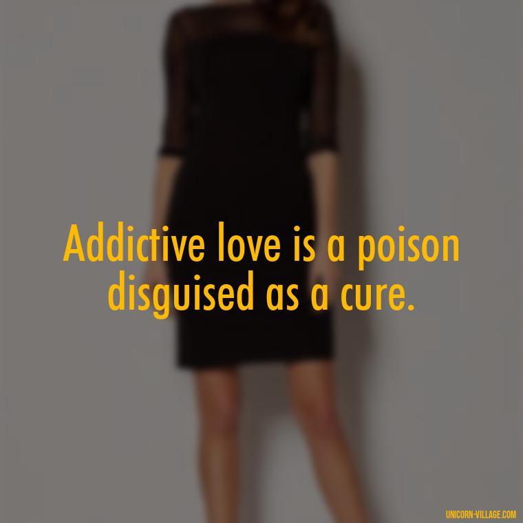 Addictive love is a poison disguised as a cure. - Addictive Love Quotes