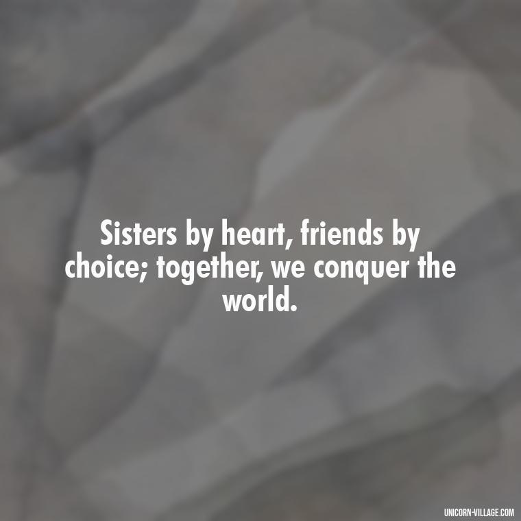 Sisters by heart, friends by choice; together, we conquer the world. - Quotes About Friends Who Are Like Sisters