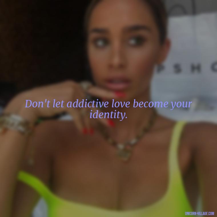 Don't let addictive love become your identity. - Addictive Love Quotes