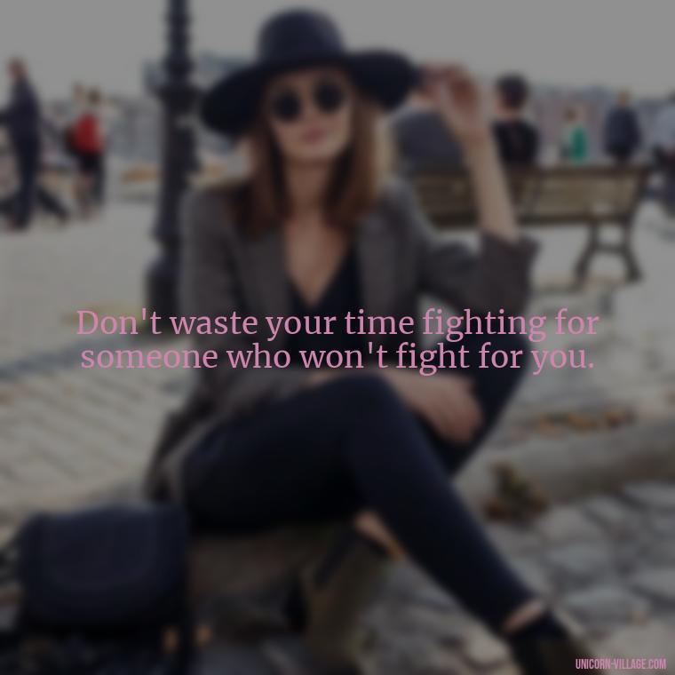 Don't waste your time fighting for someone who won't fight for you. - Not Worth It Quotes For A Guy