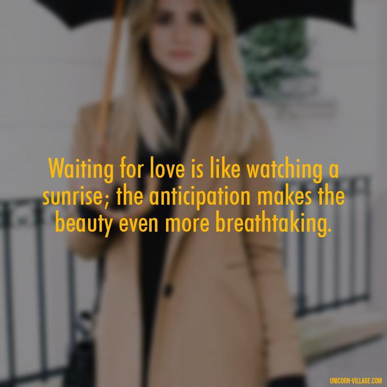 Waiting for love is like watching a sunrise; the anticipation makes the beauty even more breathtaking. - Waiting For Love Quotes