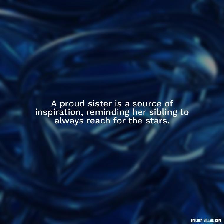 A proud sister is a source of inspiration, reminding her sibling to always reach for the stars. - Proud Sister Quotes