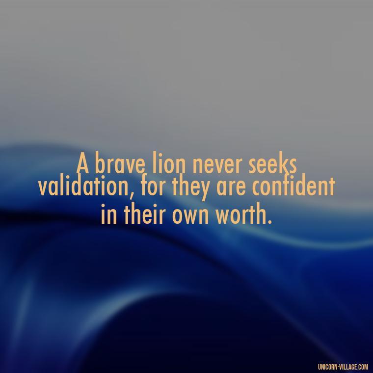 A brave lion never seeks validation, for they are confident in their own worth. - Brave Lion Quotes