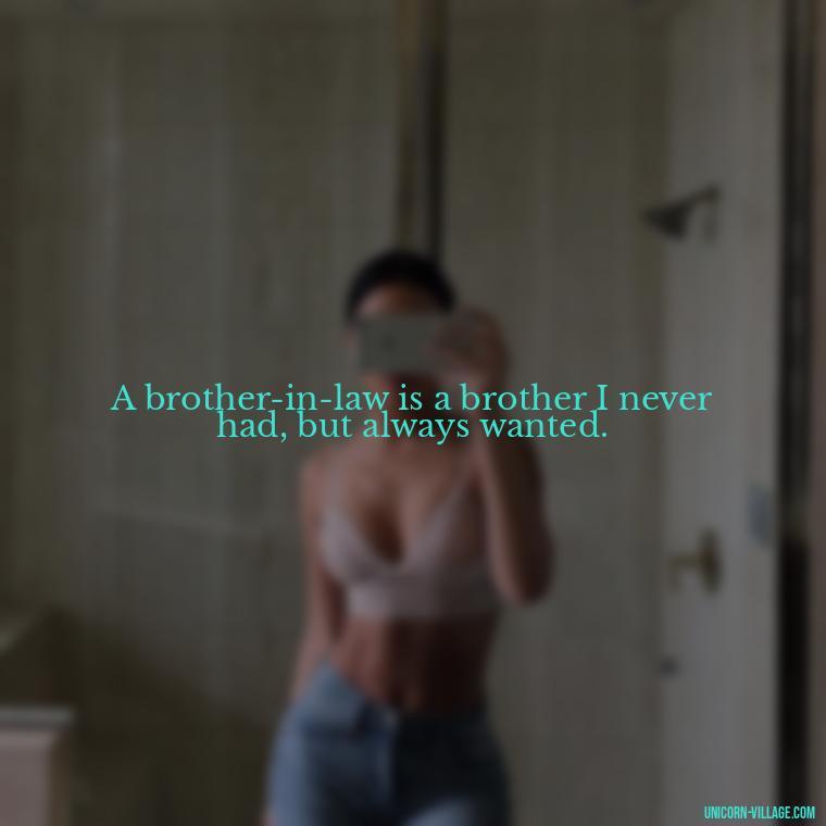 A brother-in-law is a brother I never had, but always wanted. - Best Brother In Law Quotes