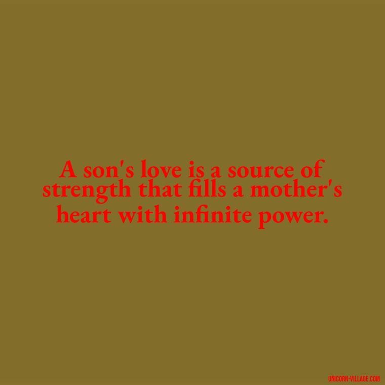 A son's love is a source of strength that fills a mother's heart with infinite power. - My Son Is My Strength Quotes