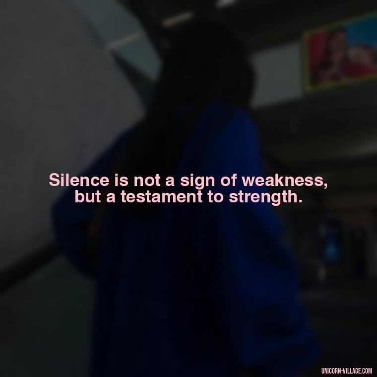 Silence is not a sign of weakness, but a testament to strength. - Hurt In Silence Quotes