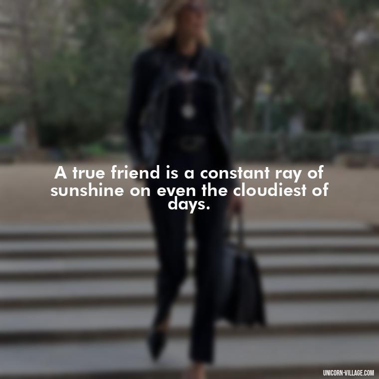 A true friend is a constant ray of sunshine on even the cloudiest of days. - Friend Is A Blessing Quotes