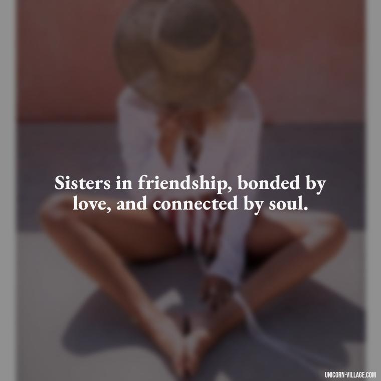 Sisters in friendship, bonded by love, and connected by soul. - Quotes About Friends Who Are Like Sisters