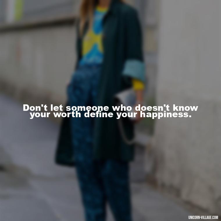 Don't let someone who doesn't know your worth define your happiness. - Not Worth It Quotes For A Guy