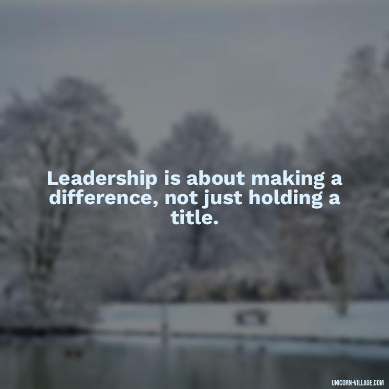 Leadership is about making a difference, not just holding a title. - Student Council Quotes
