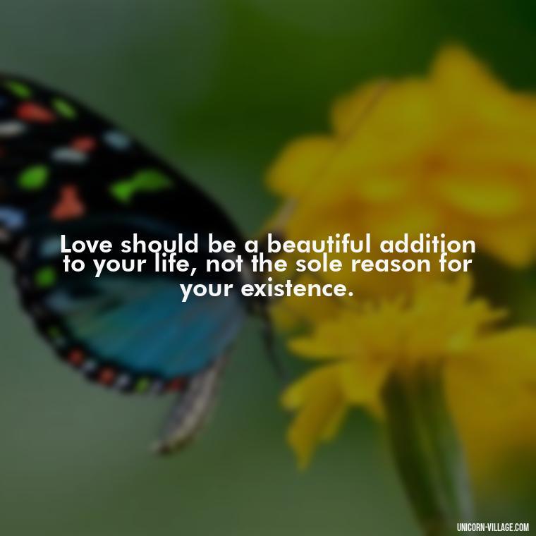 Love should be a beautiful addition to your life, not the sole reason for your existence. - Dont Love Too Much Quotes
