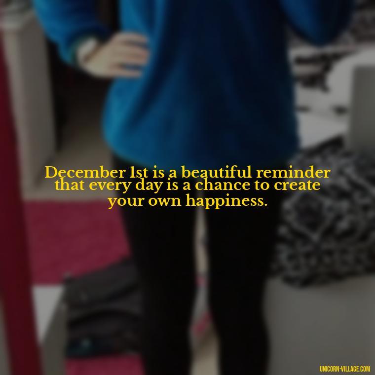 December 1st is a beautiful reminder that every day is a chance to create your own happiness. - Happy December 1St Quotes