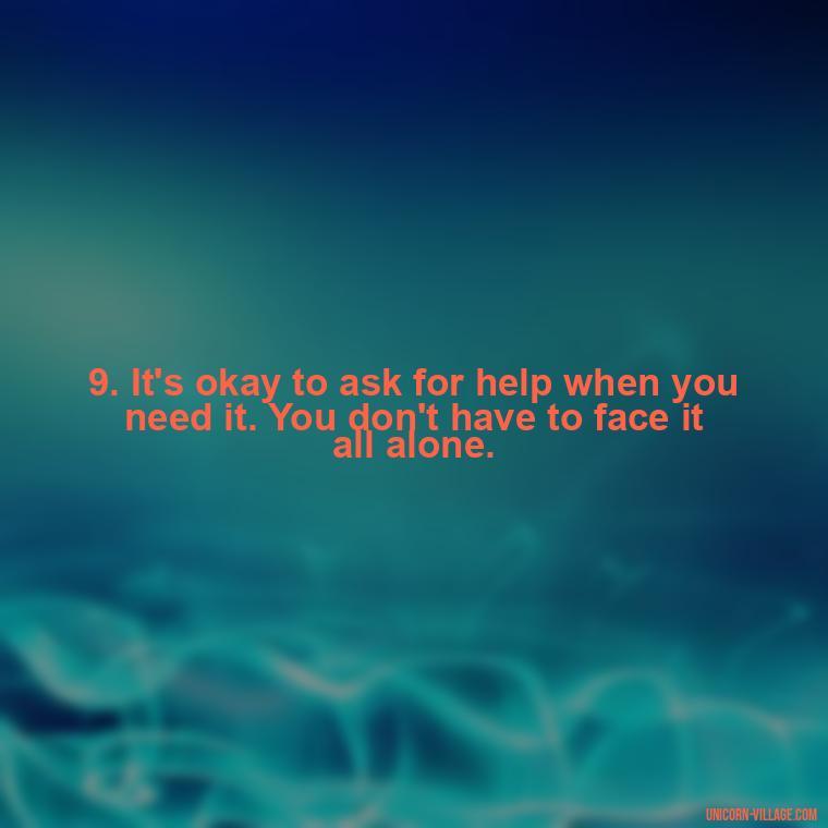 9. It's okay to ask for help when you need it. You don't have to face it all alone. - Im Not Okay Quotes