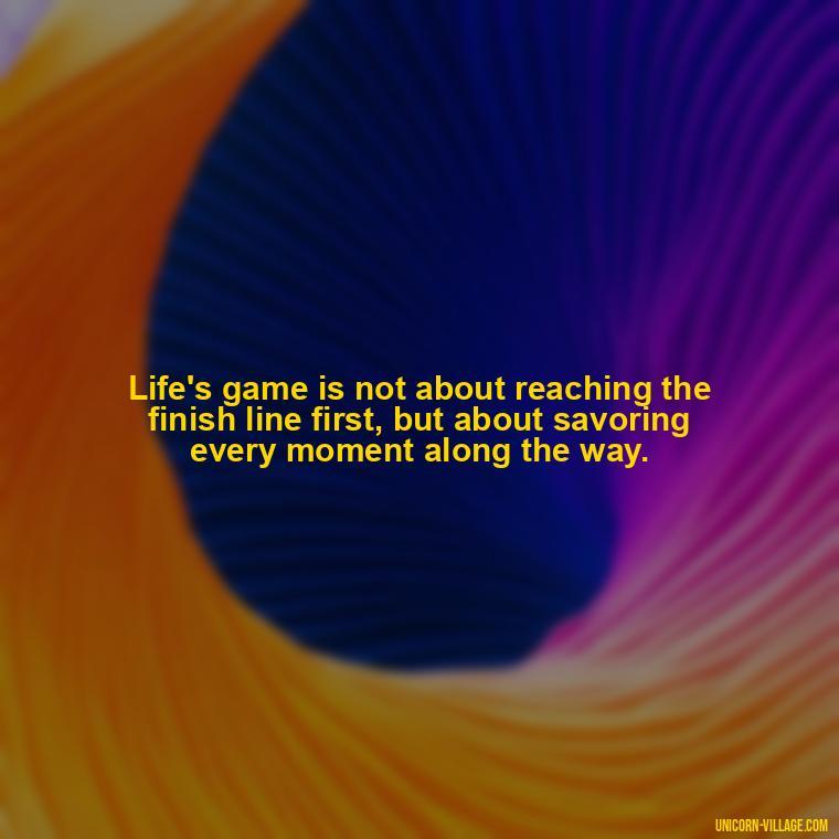 Life's game is not about reaching the finish line first, but about savoring every moment along the way. - Life Is A Game Quotes