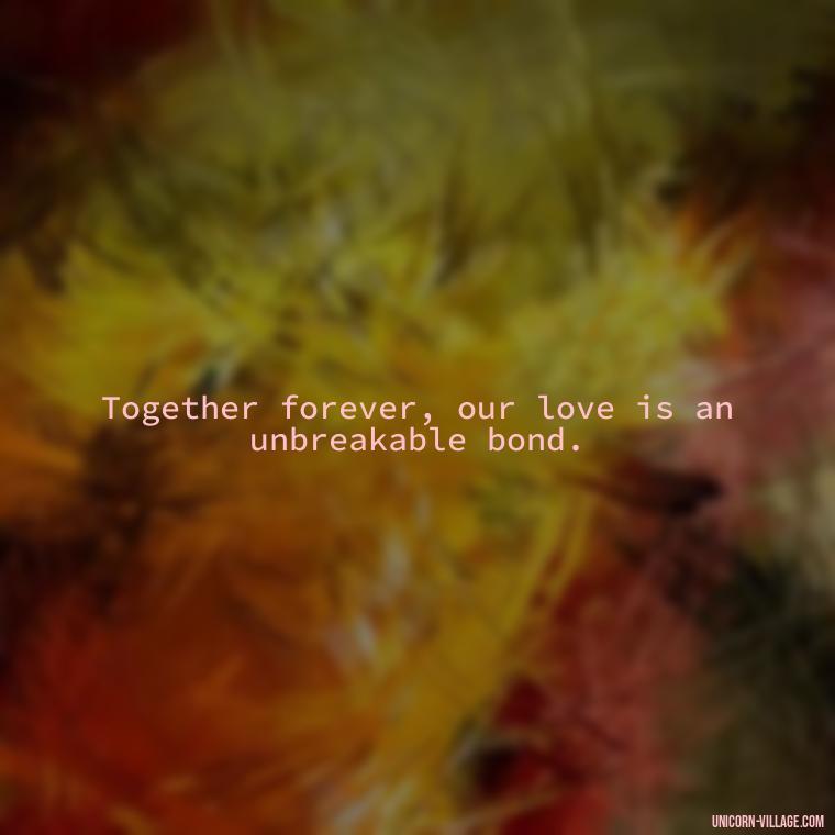 Together forever, our love is an unbreakable bond. - Quotes About Together Forever