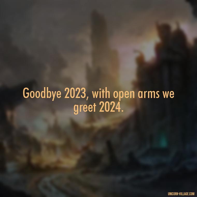 Goodbye 2023, with open arms we greet 2024. - Goodbye 2023 Welcome 2024 Quotes