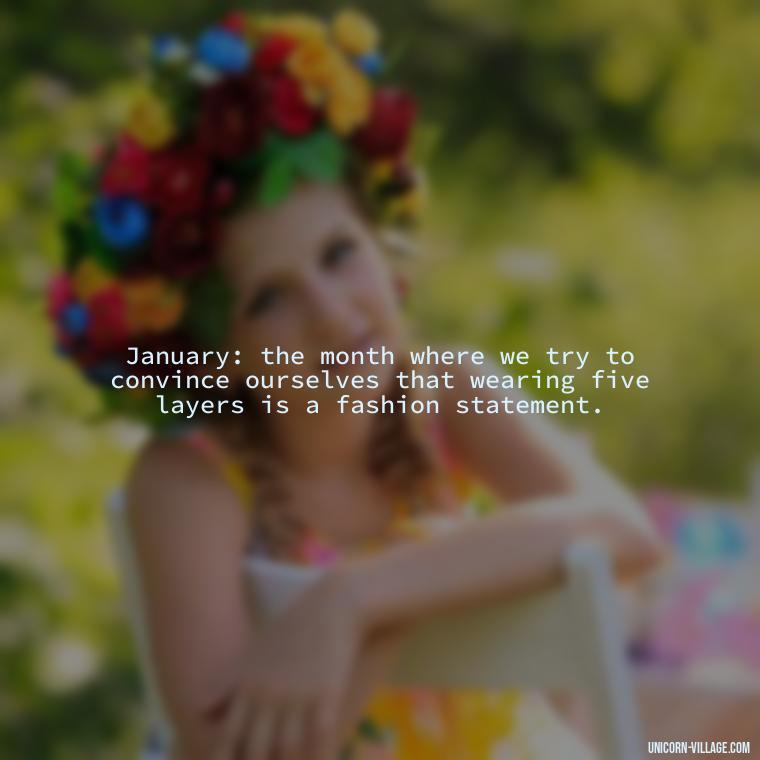 January: the month where we try to convince ourselves that wearing five layers is a fashion statement. - January Funny Quotes