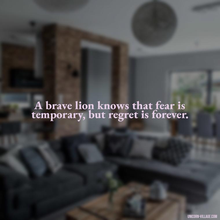 A brave lion knows that fear is temporary, but regret is forever. - Brave Lion Quotes