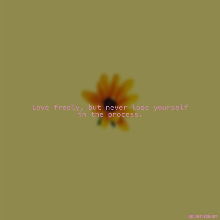 Love freely, but never lose yourself in the process. - Dont Love Too Much Quotes