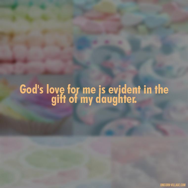 God's love for me is evident in the gift of my daughter. - God Gave Me A Daughter Quotes
