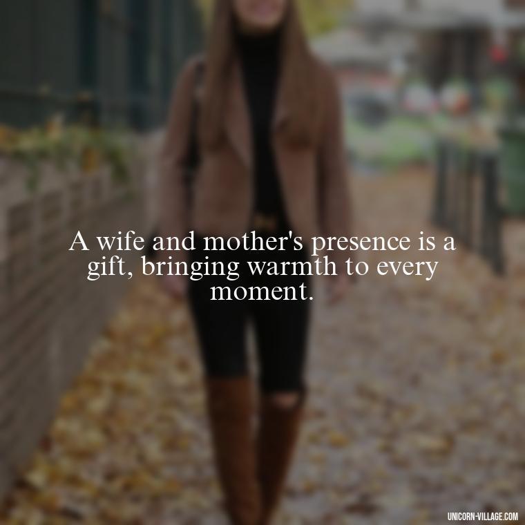 A wife and mother's presence is a gift, bringing warmth to every moment. - Quotes For Wife And Mother
