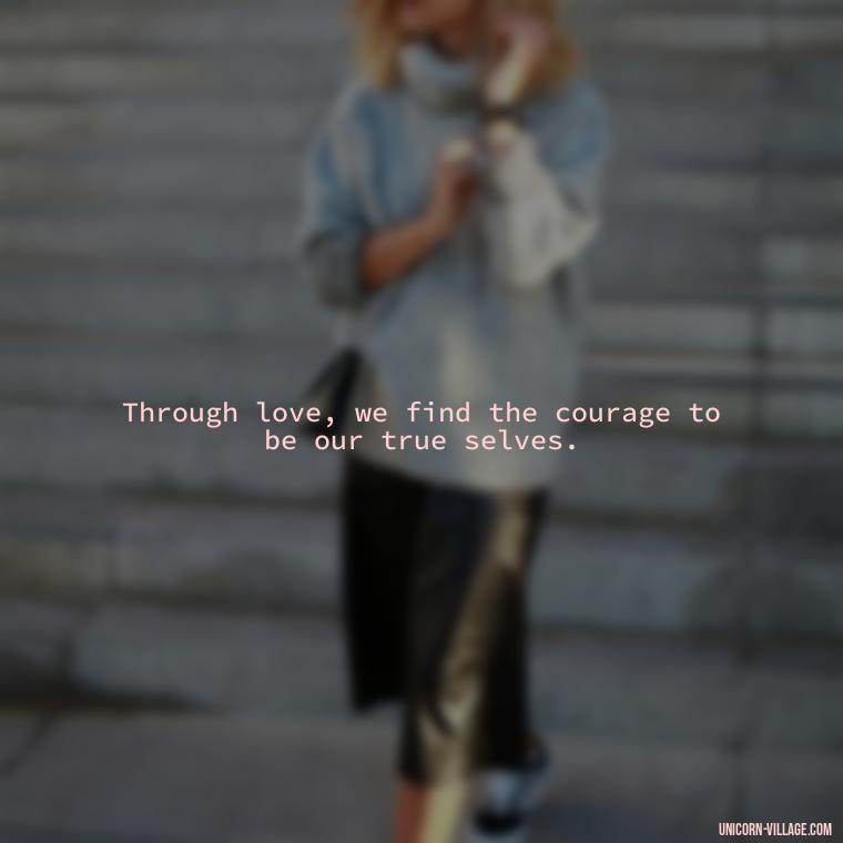 Through love, we find the courage to be our true selves. - Quotes By Aphrodite