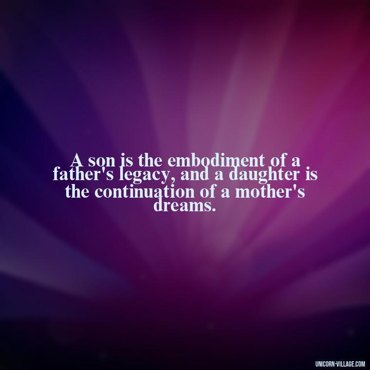 A son is the embodiment of a father's legacy, and a daughter is the continuation of a mother's dreams. - I Love My Son And Daughter Quotes