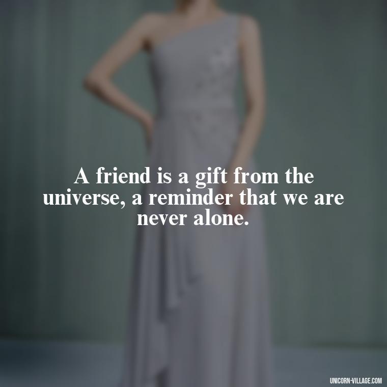 A friend is a gift from the universe, a reminder that we are never alone. - Friend Is A Blessing Quotes