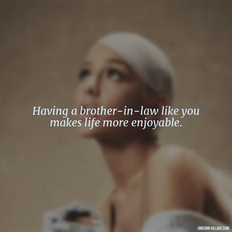 Having a brother-in-law like you makes life more enjoyable. - Best Brother In Law Quotes