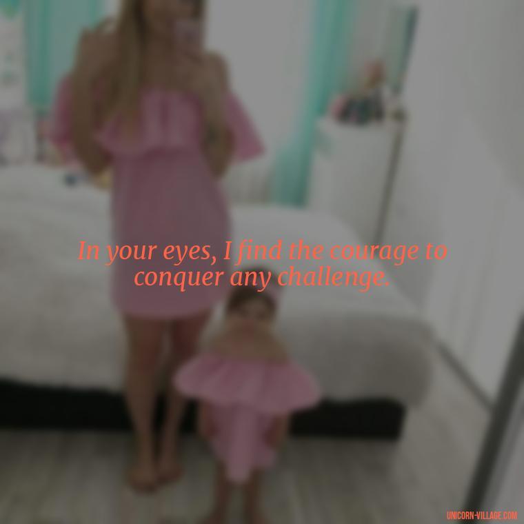 In your eyes, I find the courage to conquer any challenge. - Whenever I Look Into Your Eyes Quotes