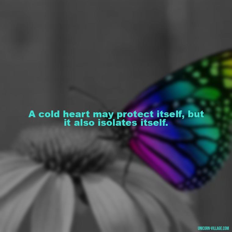 A cold heart may protect itself, but it also isolates itself. - Cold Hearted Quotes