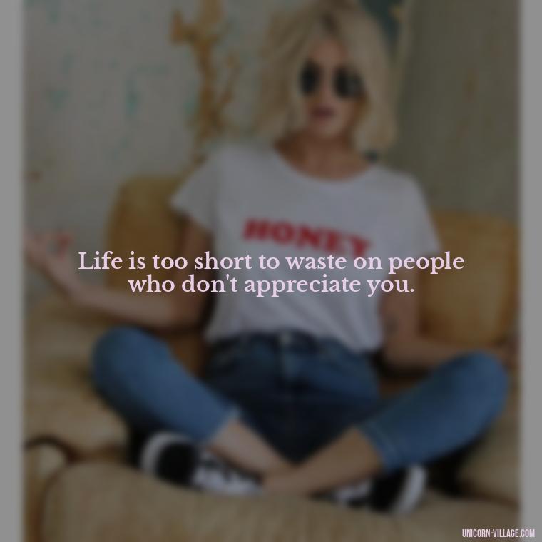 Life is too short to waste on people who don't appreciate you. - Not Worth It Quotes For A Guy