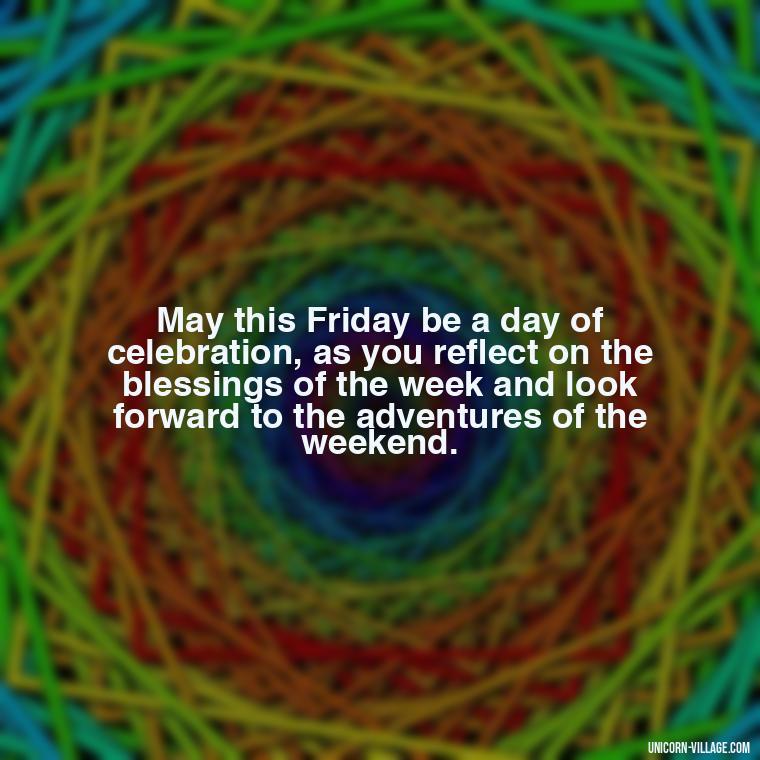 May this Friday be a day of celebration, as you reflect on the blessings of the week and look forward to the adventures of the weekend. - Happy Friday Blessings Quotes