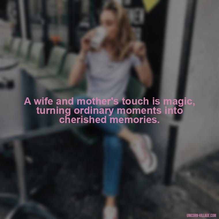 A wife and mother's touch is magic, turning ordinary moments into cherished memories. - Quotes For Wife And Mother