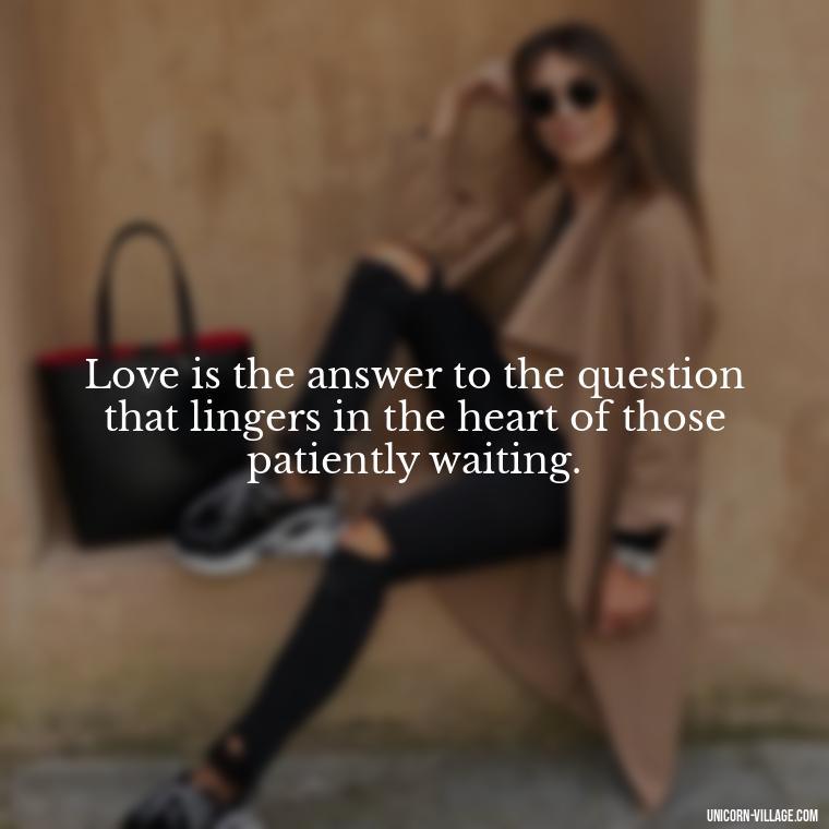 Love is the answer to the question that lingers in the heart of those patiently waiting. - Waiting For Love Quotes