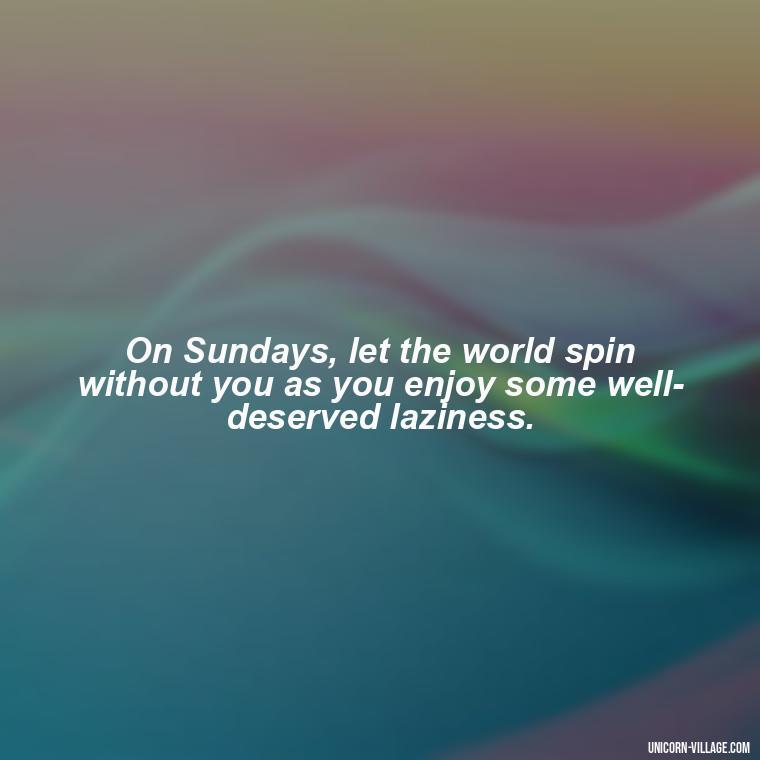 On Sundays, let the world spin without you as you enjoy some well-deserved laziness. - Lazy Sunday Quotes
