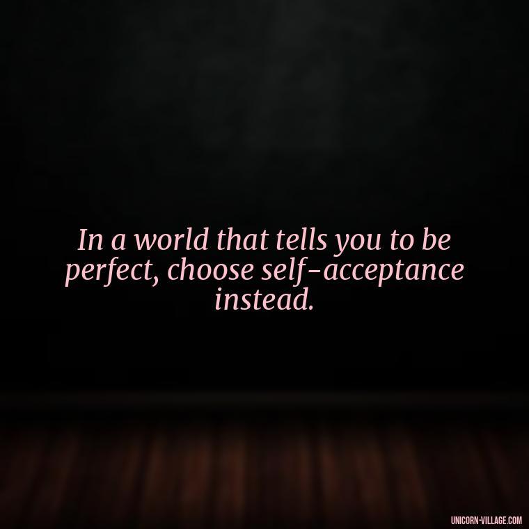 In a world that tells you to be perfect, choose self-acceptance instead. - Hating Myself Quotes