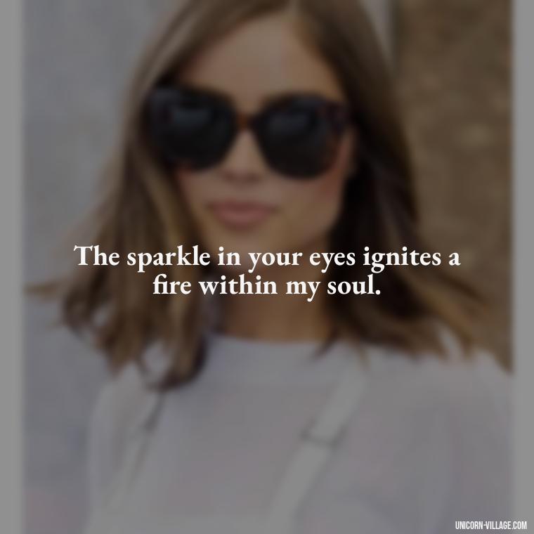 The sparkle in your eyes ignites a fire within my soul. - Whenever I Look Into Your Eyes Quotes