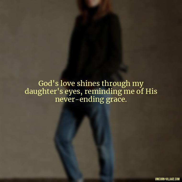 God's love shines through my daughter's eyes, reminding me of His never-ending grace. - God Gave Me A Daughter Quotes