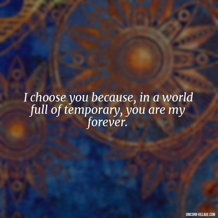 I choose you because, in a world full of temporary, you are my forever. - Romantic I Choose You Quotes