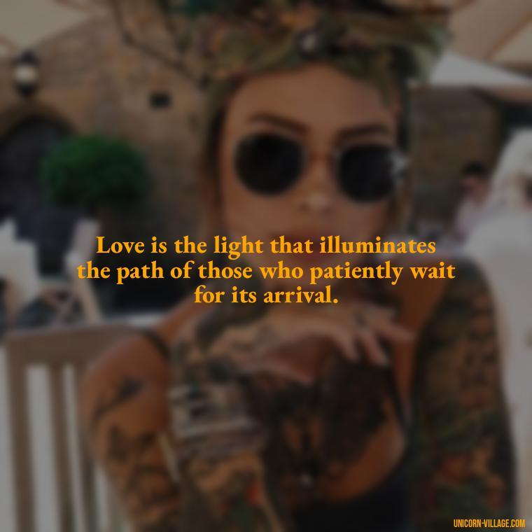 Love is the light that illuminates the path of those who patiently wait for its arrival. - Waiting For Love Quotes