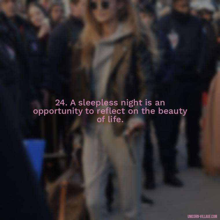 24. A sleepless night is an opportunity to reflect on the beauty of life. - Another Sleepless Night Quotes