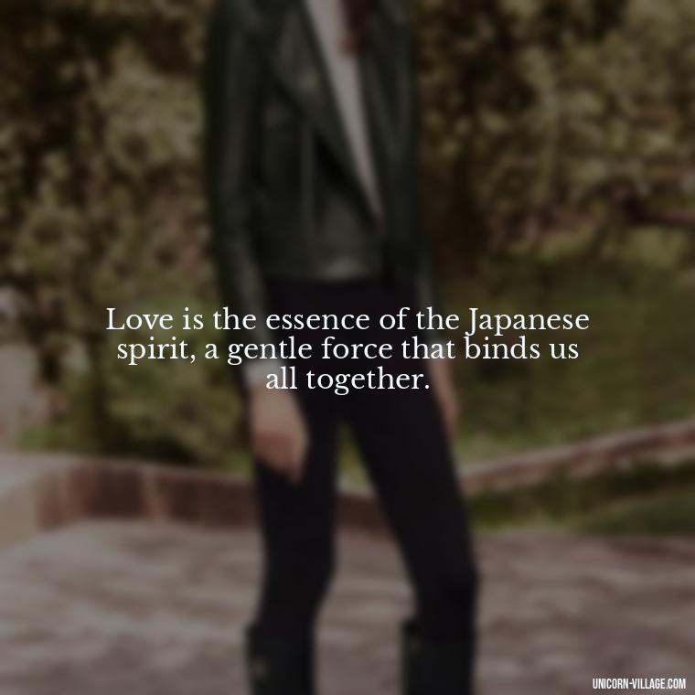 Love is the essence of the Japanese spirit, a gentle force that binds us all together. - Japanese Love Quotes